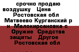 срочно продаю воздушку › Цена ­ 10 000 - Ростовская обл., Матвеево-Курганский р-н, Малокирсановка с. Оружие. Средства защиты » Другое   . Ростовская обл.